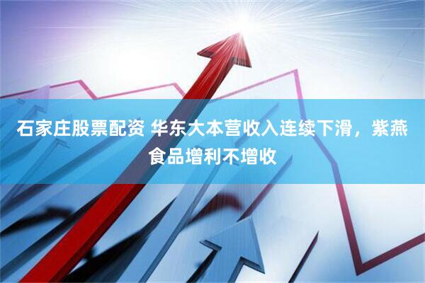 石家庄股票配资 华东大本营收入连续下滑，紫燕食品增利不增收