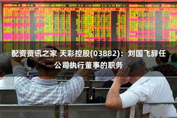 配资资讯之家 天彩控股(03882)：刘国飞辞任公司执行董事的职务