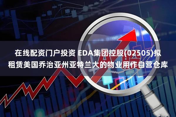 在线配资门户投资 EDA集团控股(02505)拟租赁美国乔治亚州亚特兰大的物业用作自营仓库