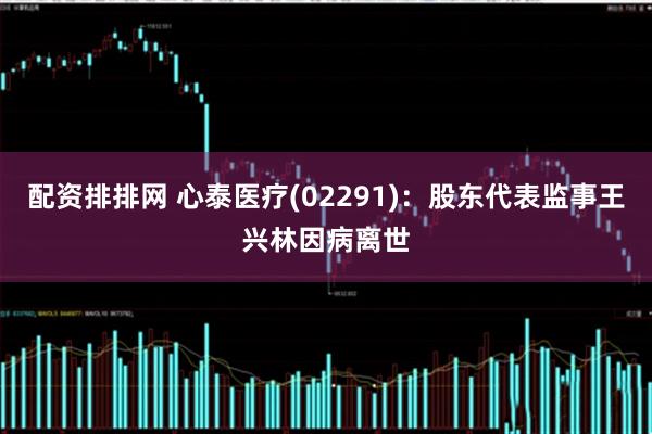 配资排排网 心泰医疗(02291)：股东代表监事王兴林因病离世