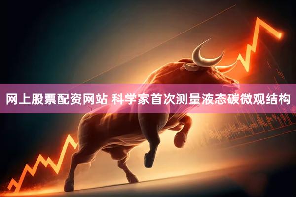 网上股票配资网站 科学家首次测量液态碳微观结构