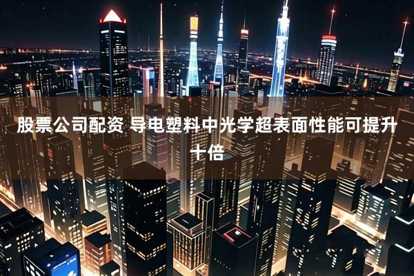 股票公司配资 导电塑料中光学超表面性能可提升十倍