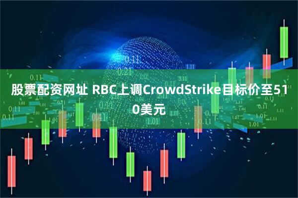 股票配资网址 RBC上调CrowdStrike目标价至510美元