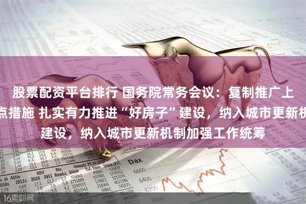 股票配资平台排行 国务院常务会议：复制推广上海自贸试验区试点措施 扎实有力推进“好房子”建设，纳入城市更新机制加强工作统筹