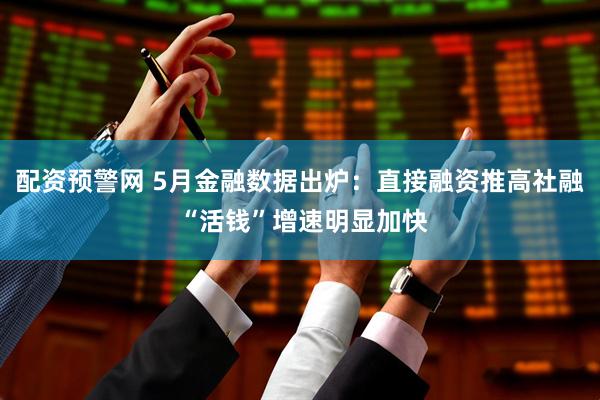 配资预警网 5月金融数据出炉：直接融资推高社融 “活钱”增速明显加快