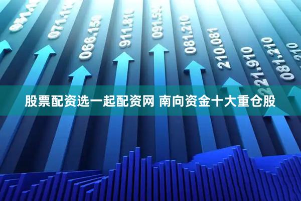 股票配资选一起配资网 南向资金十大重仓股