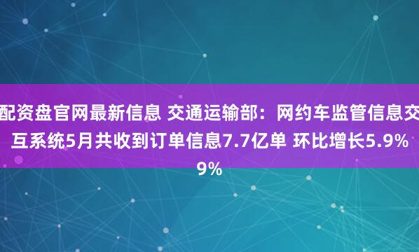 配资盘官网最新信息 交通运输部：网约车监管信息交互系统5月共收到订单信息7.7亿单 环比增长5.9%