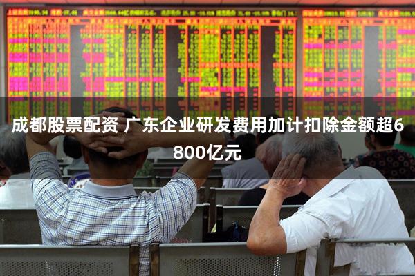 成都股票配资 广东企业研发费用加计扣除金额超6800亿元