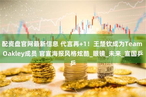 配资盘官网最新信息 代言再+1！王楚钦成为Team Oakley成员 官宣海报风格炫酷_眼镜_未来_宣国乒