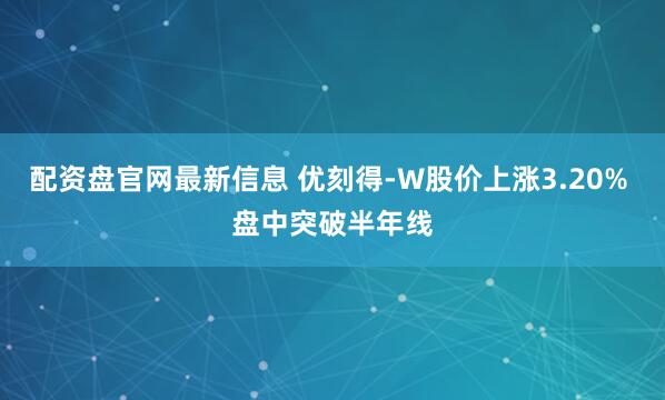 配资盘官网最新信息 优刻得-W股价上涨3.20% 盘中突破半年线