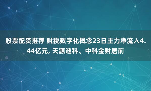 股票配资推荐 财税数字化概念23日主力净流入4.44亿元, 天源迪科、中科金财居前