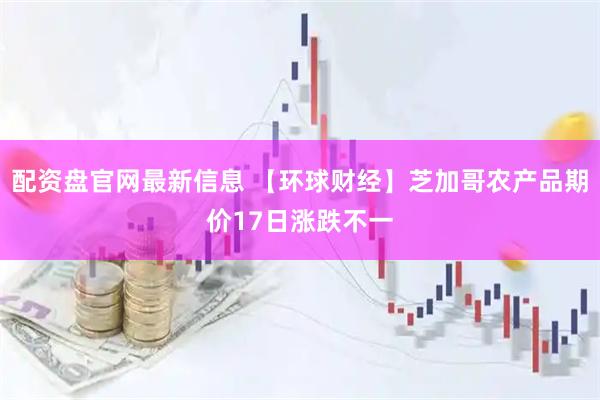 配资盘官网最新信息 【环球财经】芝加哥农产品期价17日涨跌不一