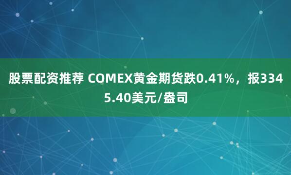 股票配资推荐 COMEX黄金期货跌0.41%，报3345.40美元/盎司