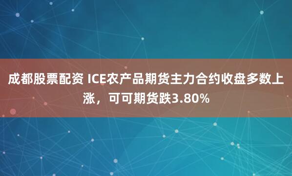 成都股票配资 ICE农产品期货主力合约收盘多数上涨，可可期货跌3.80%