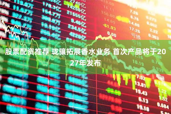 股票配资推荐 珑骧拓展香水业务 首次产品将于2027年发布