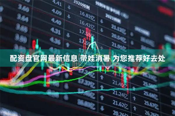 配资盘官网最新信息 带娃消暑 为您推荐好去处