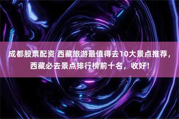 成都股票配资 西藏旅游最值得去10大景点推荐，西藏必去景点排行榜前十名，收好！