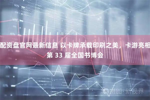 配资盘官网最新信息 以卡牌承载印刷之美，卡游亮相第 33 届全国书博会