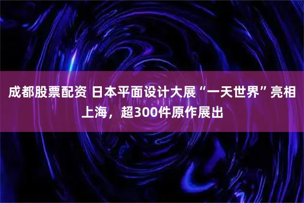 成都股票配资 日本平面设计大展“一天世界”亮相上海，超300件原作展出