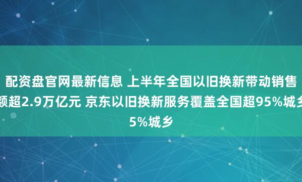 配资盘官网最新信息 上半年全国以旧换新带动销售额超2.9万亿元 京东以旧换新服务覆盖全国超95%城乡