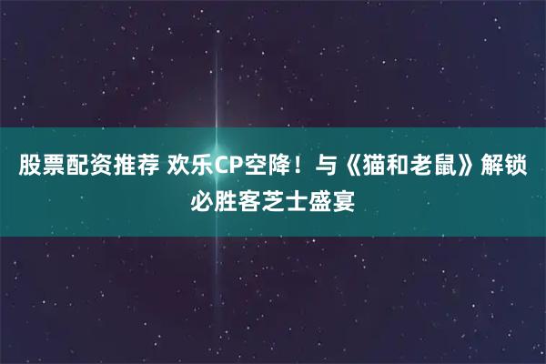 股票配资推荐 欢乐CP空降！与《猫和老鼠》解锁必胜客芝士盛宴