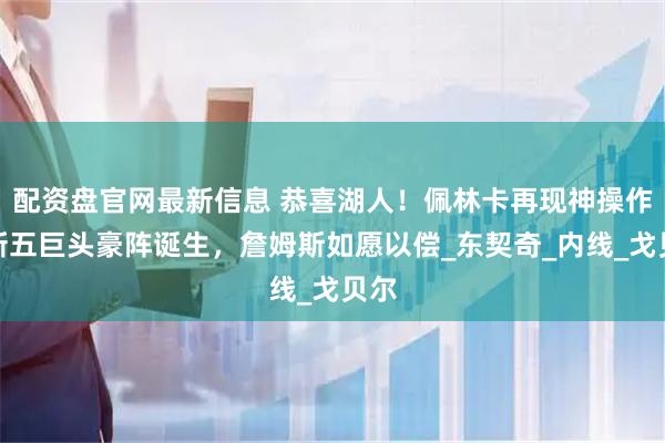 配资盘官网最新信息 恭喜湖人！佩林卡再现神操作，新五巨头豪阵诞生，詹姆斯如愿以偿_东契奇_内线_戈贝尔