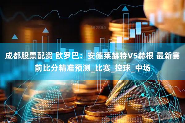 成都股票配资 欧罗巴：安德莱赫特VS赫根 最新赛前比分精准预测_比赛_控球_中场