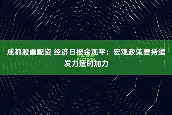 成都股票配资 经济日报金观平：宏观政策要持续发力适时加力