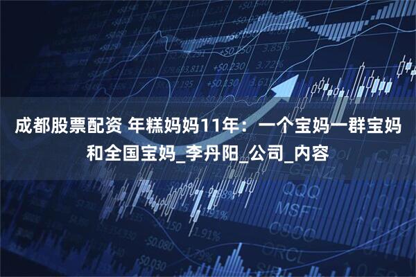 成都股票配资 年糕妈妈11年：一个宝妈一群宝妈和全国宝妈_李丹阳_公司_内容