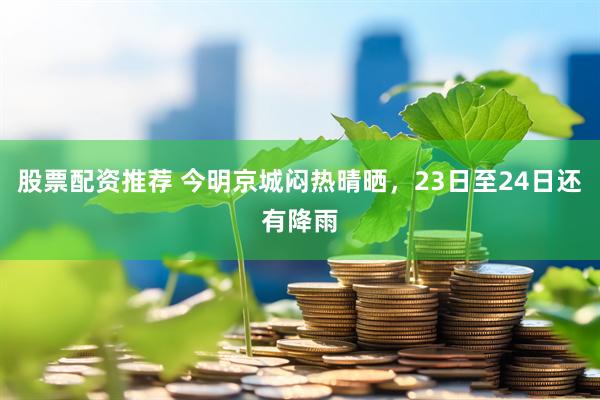 股票配资推荐 今明京城闷热晴晒，23日至24日还有降雨