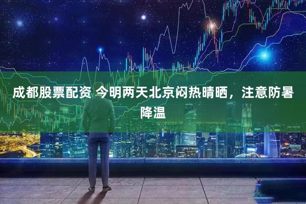 成都股票配资 今明两天北京闷热晴晒，注意防暑降温