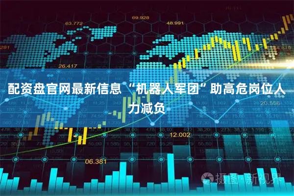 配资盘官网最新信息 “机器人军团”助高危岗位人力减负