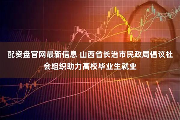 配资盘官网最新信息 山西省长治市民政局倡议社会组织助力高校毕业生就业