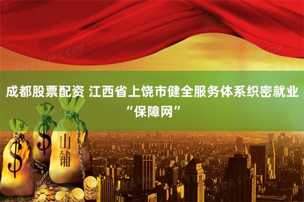成都股票配资 江西省上饶市健全服务体系织密就业“保障网”