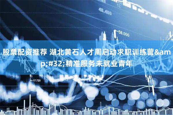 股票配资推荐 湖北黄石人才周启动求职训练营&#32;精准服务未就业青年