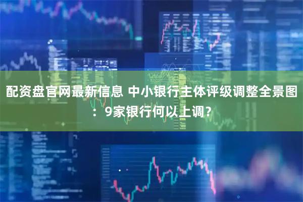 配资盘官网最新信息 中小银行主体评级调整全景图：9家银行何以上调？