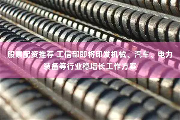 股票配资推荐 工信部即将印发机械、汽车、电力装备等行业稳增长工作方案