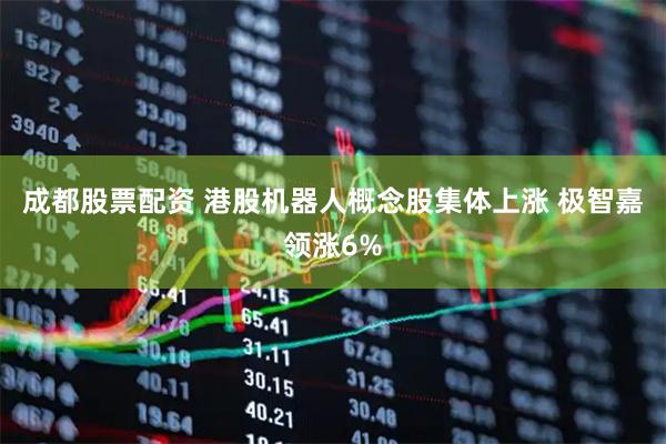 成都股票配资 港股机器人概念股集体上涨 极智嘉领涨6%