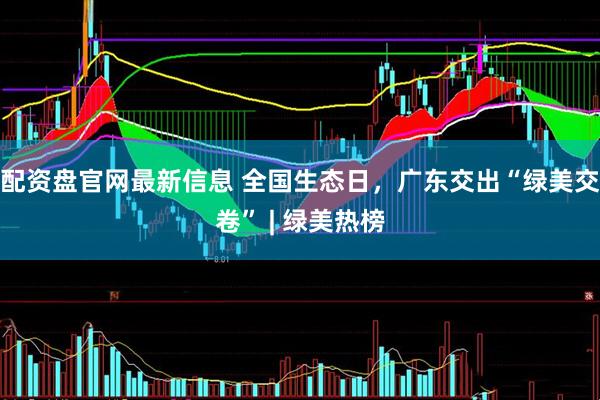 配资盘官网最新信息 全国生态日，广东交出“绿美交卷” | 绿美热榜