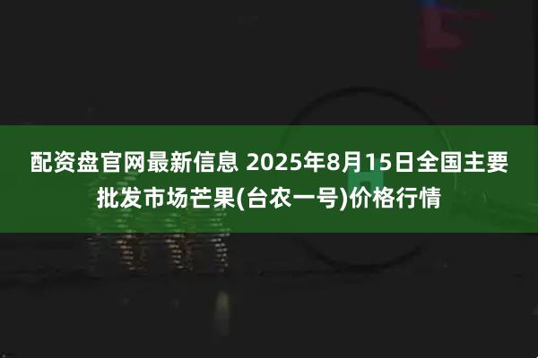 配资盘官网最新信息 2025年8月15日全国主要批发市场芒果(台农一号)价格行情