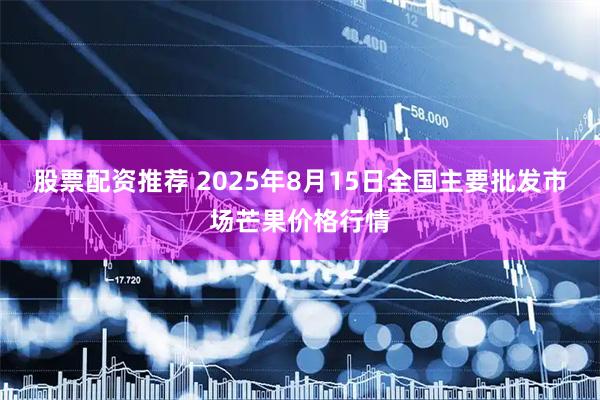 股票配资推荐 2025年8月15日全国主要批发市场芒果价格行情