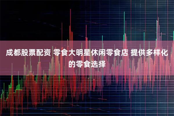 成都股票配资 零食大明星休闲零食店 提供多样化的零食选择