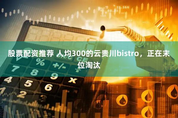 股票配资推荐 人均300的云贵川bistro，正在末位淘汰