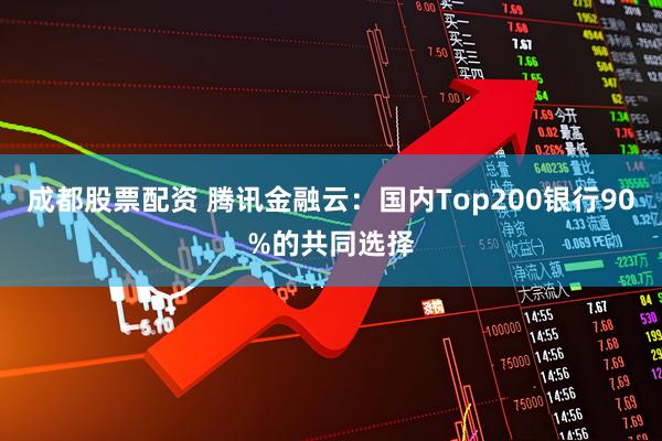 成都股票配资 腾讯金融云：国内Top200银行90%的共同选择
