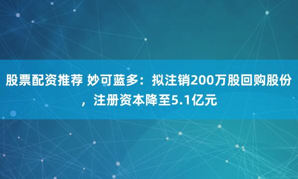 股票配资推荐 妙可蓝多：拟注销200万股回购股份，注册资本降至5.1亿元