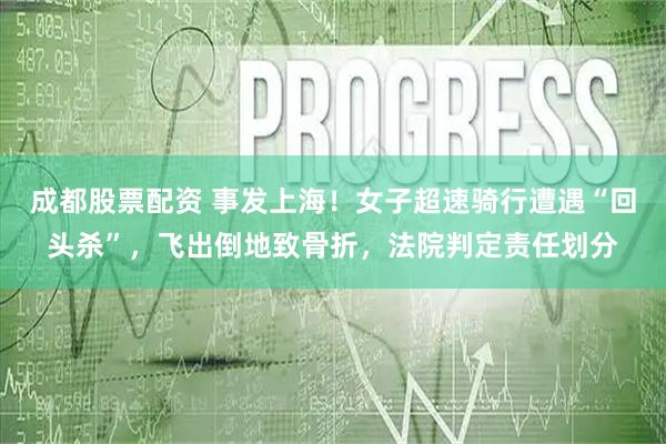 成都股票配资 事发上海！女子超速骑行遭遇“回头杀”，飞出倒地致骨折，法院判定责任划分