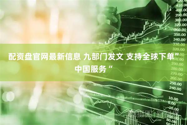 配资盘官网最新信息 九部门发文 支持全球下单”中国服务“