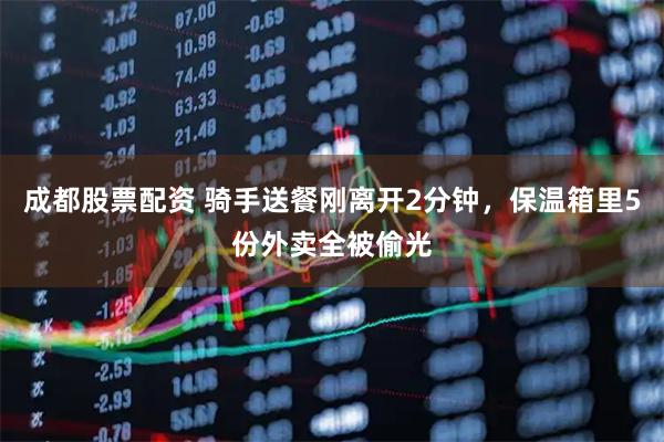 成都股票配资 骑手送餐刚离开2分钟,保温箱里5份外卖全被偷光