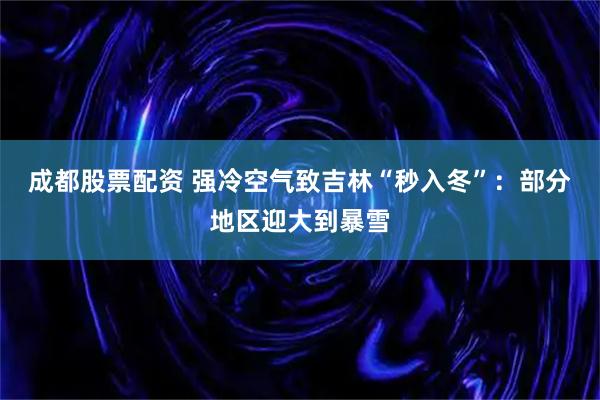 成都股票配资 强冷空气致吉林“秒入冬”：部分地区迎大到暴雪