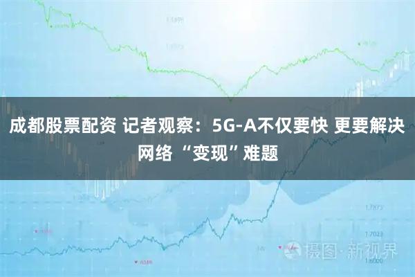 成都股票配资 记者观察：5G-A不仅要快 更要解决网络 “变现”难题